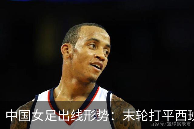 中国女足出线形势：末轮打平西班牙即确保第2！1种极端情况或出局