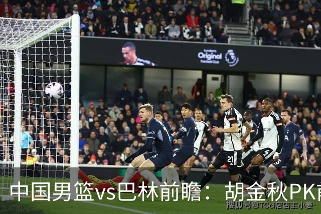 中国男篮vs巴林前瞻：胡金秋PK前队友桑普森 战四归化劲敌争头名