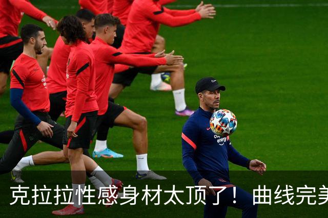 克拉拉性感身材太顶了！曲线完美，全网直呼顶不住。