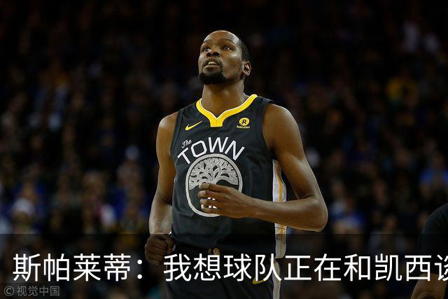 斯帕莱蒂：我想球队正在和凯西谈；没球员离队就不可能再签人